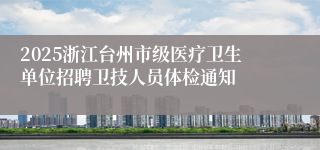 2025浙江台州市级医疗卫生单位招聘卫技人员体检通知