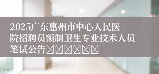 2025广东惠州市中心人民医院招聘员额制卫生专业技术人员笔试公告						