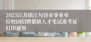 2025江苏镇江句容市事业单位校园招聘紧缺人才笔试准考证打印通知