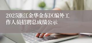 2025浙江金华金东区编外工作人员招聘总成绩公示