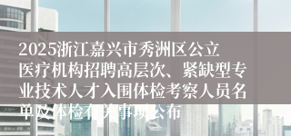 2025浙江嘉兴市秀洲区公立医疗机构招聘高层次、紧缺型专业技术人才入围体检考察人员名单及体检有关事项公布