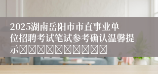 2025湖南岳阳市市直事业单位招聘考试笔试参考确认温馨提示										