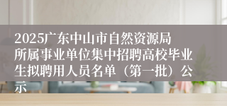 2025广东中山市自然资源局所属事业单位集中招聘高校毕业生拟聘用人员名单（第一批）公示