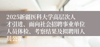 2025新疆医科大学高层次人才引进、面向社会招聘事业单位人员体检、考察结果及拟聘用人员公示
