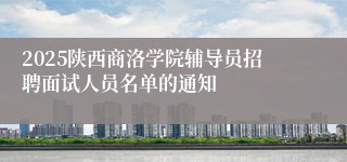 2025陕西商洛学院辅导员招聘面试人员名单的通知  