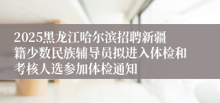 2025黑龙江哈尔滨招聘新疆籍少数民族辅导员拟进入体检和考核人选参加体检通知