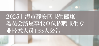 2025上海市静安区卫生健康委员会所属事业单位招聘卫生专业技术人员135人公告