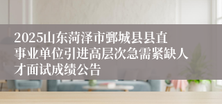 2025山东菏泽市鄄城县县直事业单位引进高层次急需紧缺人才面试成绩公告