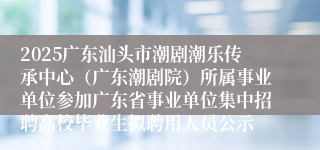 2025广东汕头市潮剧潮乐传承中心（广东潮剧院）所属事业单位参加广东省事业单位集中招聘高校毕业生拟聘用人员公示