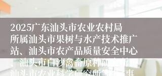 2025广东汕头市农业农村局所属汕头市果树与水产技术推广站、汕头市农产品质量安全中心、汕头市白沙禽畜原种研究所、汕头市农业科学研究所等4家事业单位参加广东省事业单位集中招聘高校毕业生拟聘用人员公示