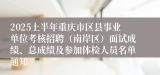 2025上半年重庆市区县事业单位考核招聘（南岸区）面试成绩、总成绩及参加体检人员名单通知