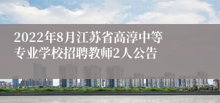 2022年8月江苏省高淳中等专业学校招聘教师2人公告