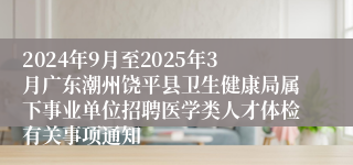 2024年9月至2025年3月广东潮州饶平县卫生健康局属下事业单位招聘医学类人才体检有关事项通知   