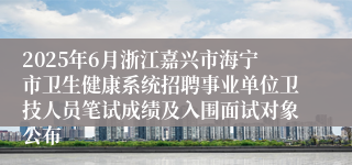 2025年6月浙江嘉兴市海宁市卫生健康系统招聘事业单位卫技人员笔试成绩及入围面试对象公布