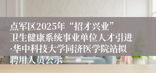 点军区2025年“招才兴业”卫生健康系统事业单位人才引进·华中科技大学同济医学院站拟聘用人员公示