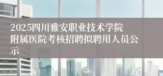 2025四川雅安职业技术学院附属医院考核招聘拟聘用人员公示