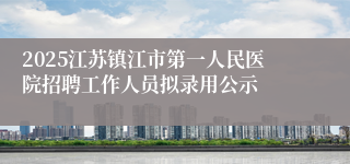 2025江苏镇江市第一人民医院招聘工作人员拟录用公示