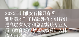 2025四川雅安石棉县春季“雅州英才”工程赴外招才引智引进高层次人才和急需紧缺专业人员（教育类）考试成绩及进入体检人员名单