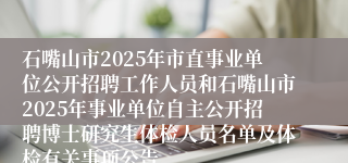 石嘴山市2025年市直事业单位公开招聘工作人员和石嘴山市2025年事业单位自主公开招聘博士研究生体检人员名单及体检有关事项公告