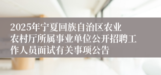 2025年宁夏回族自治区农业农村厅所属事业单位公开招聘工作人员面试有关事项公告