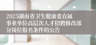 2025湖南省卫生健康委直属事业单位高层次人才招聘修改部分岗位报名条件的公告