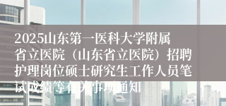 2025山东第一医科大学附属省立医院（山东省立医院）招聘护理岗位硕士研究生工作人员笔试成绩等有关事项通知