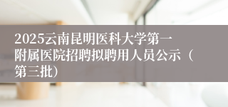 2025云南昆明医科大学第一附属医院招聘拟聘用人员公示（第三批）