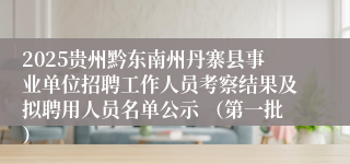 2025贵州黔东南州丹寨县事业单位招聘工作人员考察结果及拟聘用人员名单公示 （第一批）