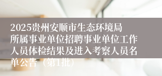 2025贵州安顺市生态环境局所属事业单位招聘事业单位工作人员体检结果及进入考察人员名单公告（第1批）