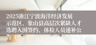 2025浙江宁波海洋经济发展示范区、象山县高层次紧缺人才选聘入围签约、体检人员递补公告（一）