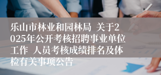 乐山市林业和园林局  关于2025年公开考核招聘事业单位工作  人员考核成绩排名及体检有关事项公告