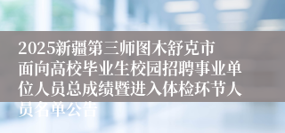 2025新疆第三师图木舒克市面向高校毕业生校园招聘事业单位人员总成绩暨进入体检环节人员名单公告