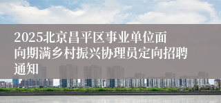 2025北京昌平区事业单位面向期满乡村振兴协理员定向招聘通知