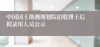 中国国土勘测规划院招收博士后拟录用人员公示