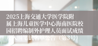 2025上海交通大学医学院附属上海儿童医学中心海南医院校园招聘编制外护理人员面试成绩及入围笔试名单公告（第3号）