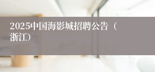 2025中国海影城招聘公告（浙江）