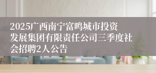 2025广西南宁富鸣城市投资发展集团有限责任公司三季度社会招聘2人公告