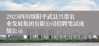 2025四川绵阳平武县兴帮农业发展集团有限公司招聘笔试成绩公示