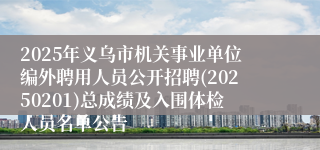 2025年义乌市机关事业单位编外聘用人员公开招聘(20250201)总成绩及入围体检人员名单公告