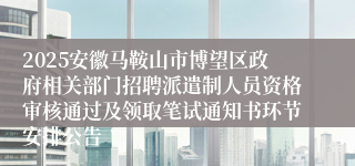 2025安徽马鞍山市博望区政府相关部门招聘派遣制人员资格审核通过及领取笔试通知书环节安排公告