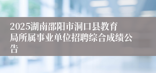 2025湖南邵阳市洞口县教育局所属事业单位招聘综合成绩公告
