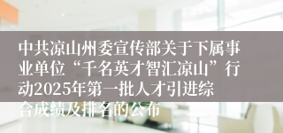 中共凉山州委宣传部关于下属事业单位“千名英才智汇凉山”行动2025年第一批人才引进综合成绩及排名的公布