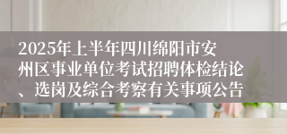 2025年上半年四川绵阳市安州区事业单位考试招聘体检结论、选岗及综合考察有关事项公告