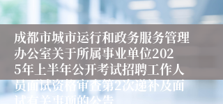 成都市城市运行和政务服务管理办公室关于所属事业单位2025年上半年公开考试招聘工作人员面试资格审查第2次递补及面试有关事项的公告