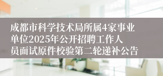 成都市科学技术局所属4家事业单位2025年公开招聘工作人员面试原件校验第二轮递补公告