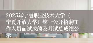 2025年宁夏职业技术大学（宁夏开放大学）统一公开招聘工作人员面试成绩及考试总成绩公示