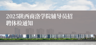 2025陕西商洛学院辅导员招聘体检通知 