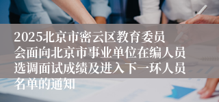 2025北京市密云区教育委员会面向北京市事业单位在编人员选调面试成绩及进入下一环人员名单的通知