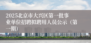2025北京市大兴区第一批事业单位招聘拟聘用人员公示（第一期）