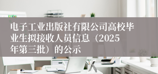 电子工业出版社有限公司高校毕业生拟接收人员信息（2025年第三批）的公示